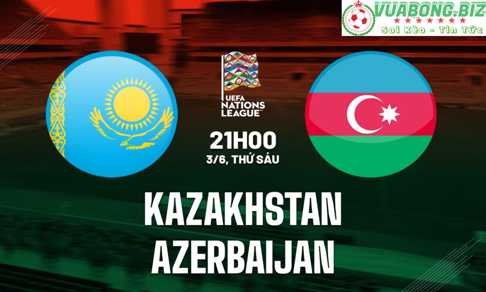 Soi Kèo Kazakhstan vs Azerbaijan, 21h00 ngày 03/06/2022, UEFA Nations League