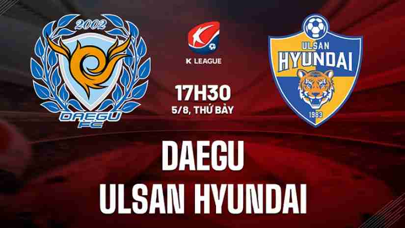 Soi Kèo Daegu vs Ulsan Hyundai, 17h30 ngày 05/08: VĐQG Hàn Quốc