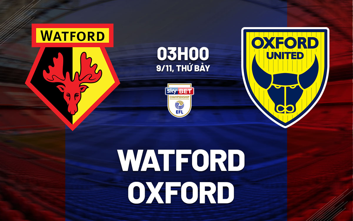 Nhận định bóng đá Watford vs Oxford Hạng nhất Anh hôm nay