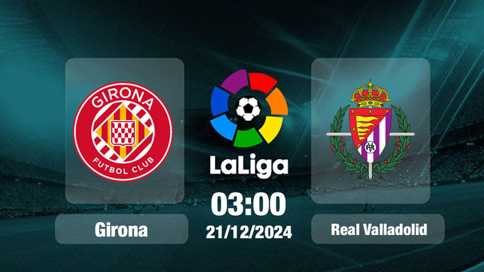 Soi Kèo Girona vs Valladolid, 03h00 ngày 21/12 La Liga