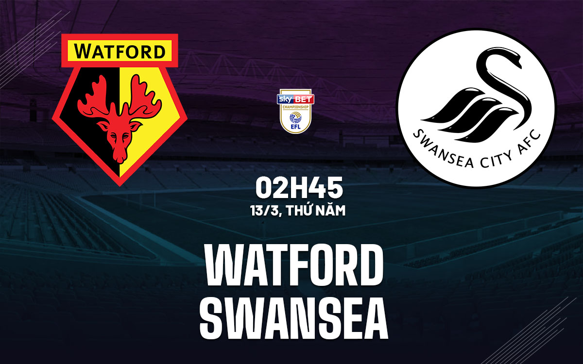 Nhận định bóng đá Watford vs Swansea Hạng nhất Anh hôm nay