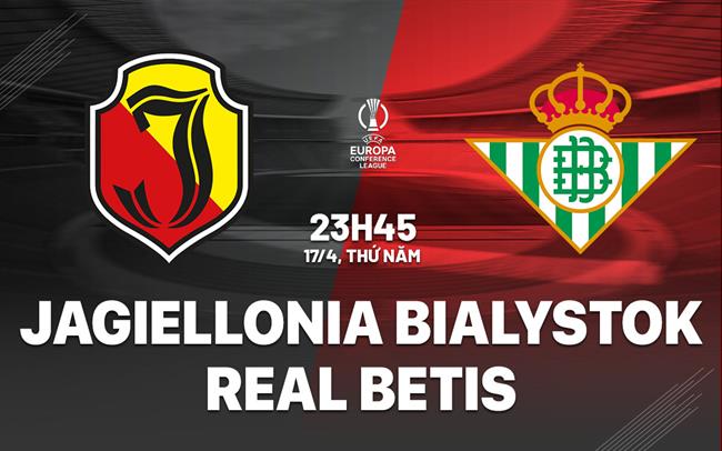 Nhận định Jagiellonia Bialystok vs Real Betis (23h45 ngày 17/4)